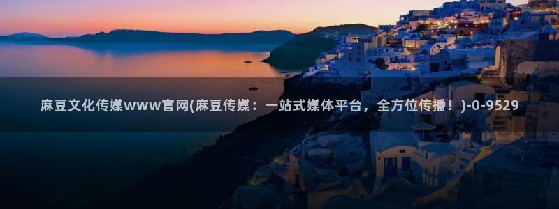麻豆视频合集推荐：麻豆文化传媒www官网(麻豆传媒：