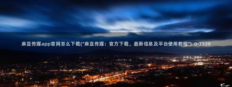 麻豆视频图集页面：麻豆传媒app官网怎么下载(\