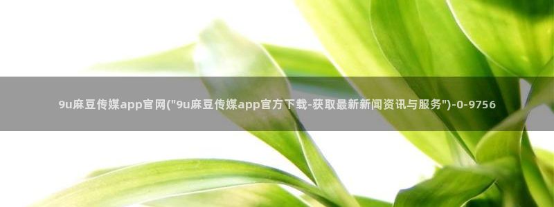 麻豆 入口在线看：9u麻豆传媒app官网(\