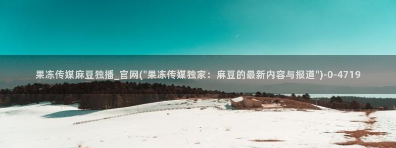 麻豆资源在线看：果冻传媒麻豆独播_官网(\