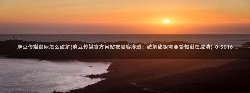 麻豆视频 高清最新：麻豆传媒官网怎么破解(麻豆传