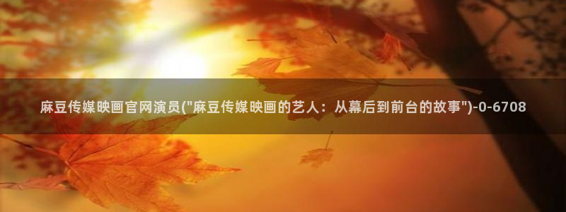 麻豆视频官方完整版：麻豆传媒映画官网演员(\