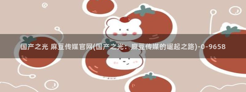 麻豆视频图集完整版：国产之光 麻豆传媒官网(国产